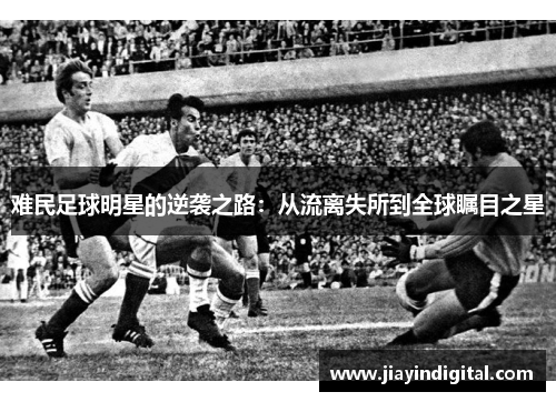 难民足球明星的逆袭之路：从流离失所到全球瞩目之星