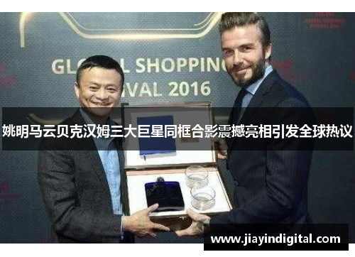 姚明马云贝克汉姆三大巨星同框合影震撼亮相引发全球热议