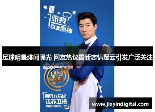 足球明星绯闻曝光 网友热议最新恋情疑云引发广泛关注