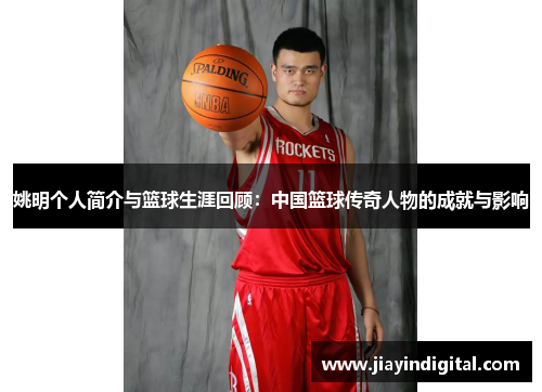 姚明个人简介与篮球生涯回顾：中国篮球传奇人物的成就与影响