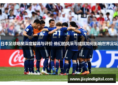 日本足球明星深度解说与评价 他们的风采与成就如何影响世界足坛