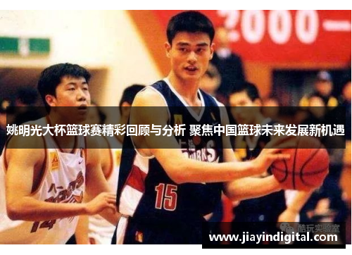 姚明光大杯篮球赛精彩回顾与分析 聚焦中国篮球未来发展新机遇
