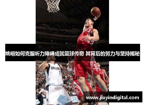 姚明如何克服听力障碍成就篮球传奇 其背后的努力与坚持揭秘