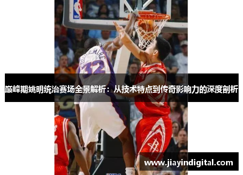 巅峰期姚明统治赛场全景解析：从技术特点到传奇影响力的深度剖析