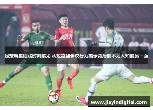 足球明星犯贱时刻曝光 从炫富到争议行为揭示背后的不为人知的另一面