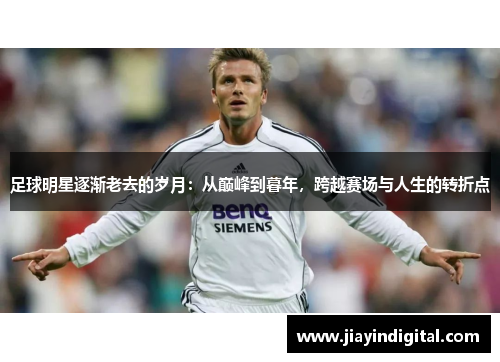 足球明星逐渐老去的岁月：从巅峰到暮年，跨越赛场与人生的转折点