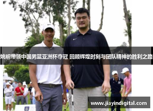 姚明带领中国男篮亚洲杯夺冠 回顾辉煌时刻与团队精神的胜利之路