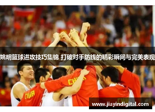姚明篮球进攻技巧集锦 打破对手防线的精彩瞬间与完美表现
