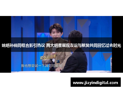 姚明孙楠同框合影引热议 两大明星展现友谊与默契共同回忆过去时光