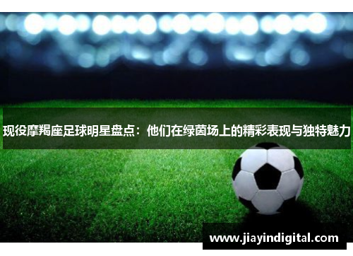 现役摩羯座足球明星盘点：他们在绿茵场上的精彩表现与独特魅力
