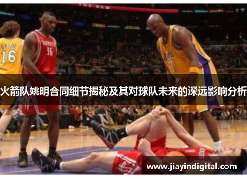 火箭队姚明合同细节揭秘及其对球队未来的深远影响分析