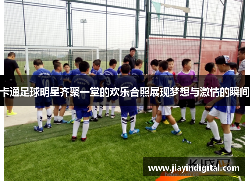 卡通足球明星齐聚一堂的欢乐合照展现梦想与激情的瞬间