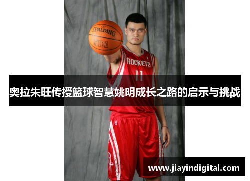 奥拉朱旺传授篮球智慧姚明成长之路的启示与挑战