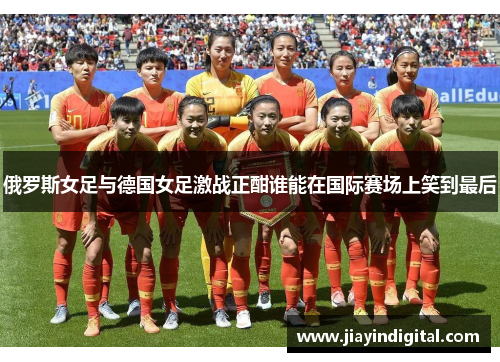 俄罗斯女足与德国女足激战正酣谁能在国际赛场上笑到最后