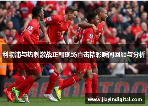 利物浦与热刺激战正酣现场直击精彩瞬间回顾与分析