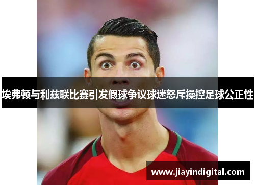 埃弗顿与利兹联比赛引发假球争议球迷怒斥操控足球公正性