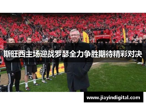 斯旺西主场迎战罗瑟全力争胜期待精彩对决