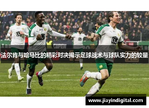 法尔肯与哈马比的精彩对决揭示足球战术与球队实力的较量