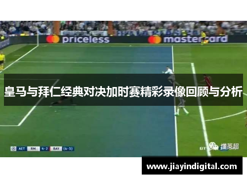 皇马与拜仁经典对决加时赛精彩录像回顾与分析