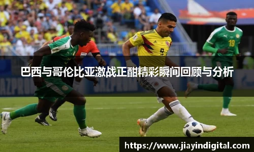 333体育巴西与哥伦比亚激战正酣精彩瞬间回顾与分析