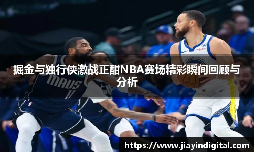 掘金与独行侠激战正酣NBA赛场精彩瞬间回顾与分析
