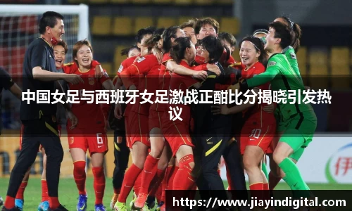 333体育中国女足与西班牙女足激战正酣比分揭晓引发热议