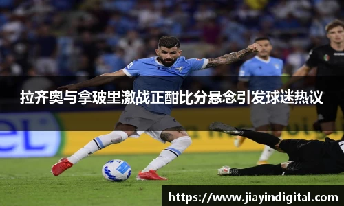 333体育拉齐奥与拿玻里激战正酣比分悬念引发球迷热议