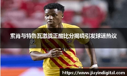 333体育索肖与特鲁瓦激战正酣比分揭晓引发球迷热议